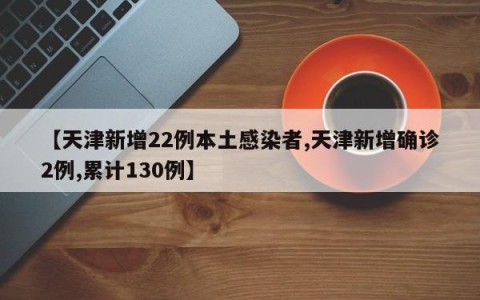 【天津新增22例本土感染者,天津新增确诊2例,累计130例】