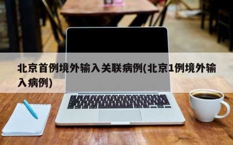 北京首例境外输入关联病例(北京1例境外输入病例)