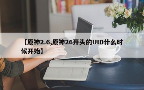 【原神2.6,原神26开头的UID什么时候开始】