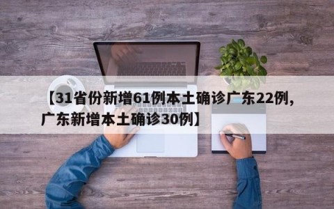 【31省份新增61例本土确诊广东22例,广东新增本土确诊30例】