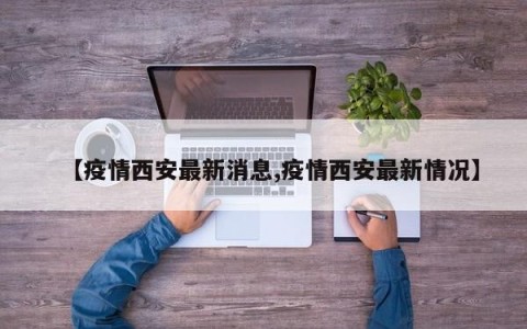 【疫情西安最新消息,疫情西安最新情况】