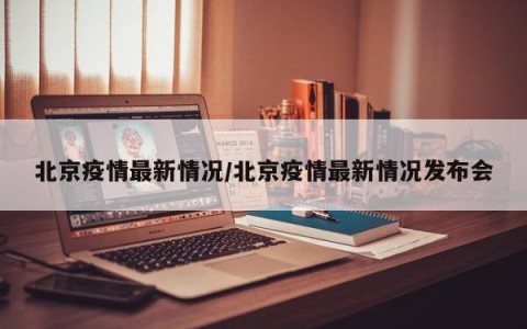 北京疫情最新情况/北京疫情最新情况发布会