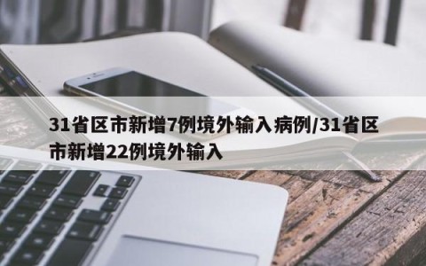 31省区市新增7例境外输入病例/31省区市新增22例境外输入
