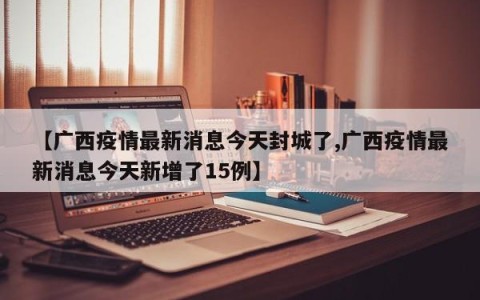 【广西疫情最新消息今天封城了,广西疫情最新消息今天新增了15例】