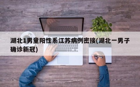 湖北1男童阳性系江苏病例密接(湖北一男子确诊新冠)