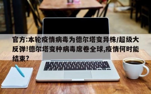 官方:本轮疫情病毒为德尔塔变异株/超级大反弹!德尔塔变种病毒席卷全球,疫情何时能结束?