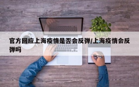 官方回应上海疫情是否会反弹/上海疫情会反弹吗