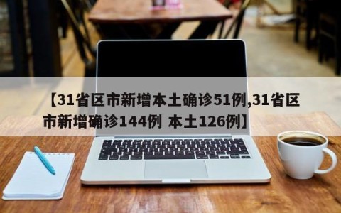 【31省区市新增本土确诊51例,31省区市新增确诊144例 本土126例】