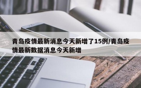 青岛疫情最新消息今天新增了15例/青岛疫情最新数据消息今天新增
