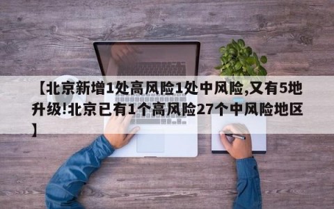 【北京新增1处高风险1处中风险,又有5地升级!北京已有1个高风险27个中风险地区】