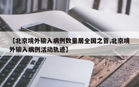 【北京境外输入病例数量居全国之首,北京境外输入病例活动轨迹】