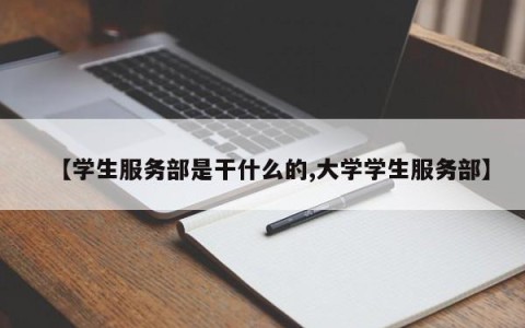 【学生服务部是干什么的,大学学生服务部】