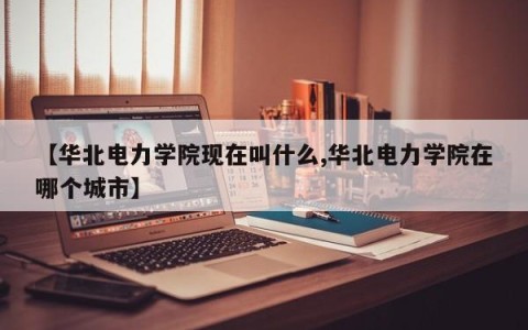 【华北电力学院现在叫什么,华北电力学院在哪个城市】