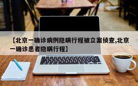【北京一确诊病例隐瞒行程被立案侦查,北京一确诊患者隐瞒行程】