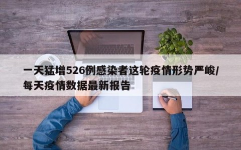 一天猛增526例感染者这轮疫情形势严峻/每天疫情数据最新报告