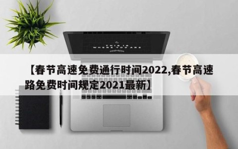 【春节高速免费通行时间2022,春节高速路免费时间规定2021最新】