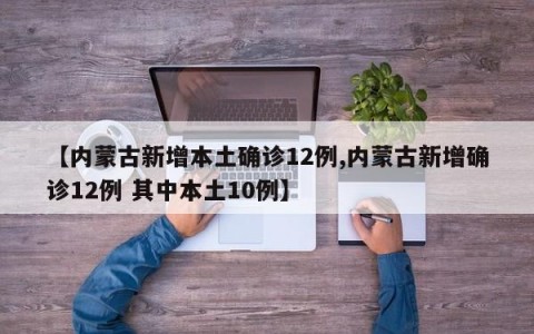 【内蒙古新增本土确诊12例,内蒙古新增确诊12例 其中本土10例】