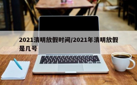 2021清明放假时间/2021年清明放假是几号