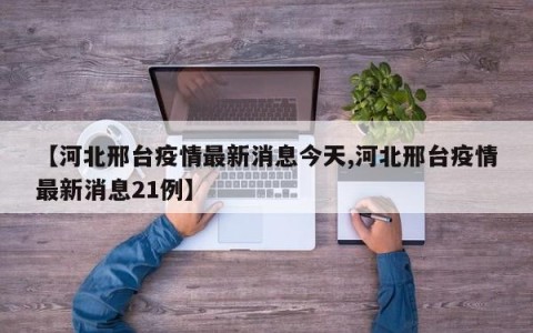 【河北邢台疫情最新消息今天,河北邢台疫情最新消息21例】