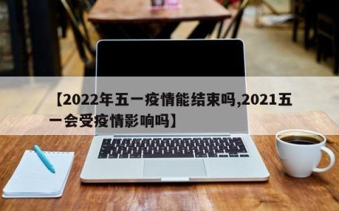 【2022年五一疫情能结束吗,2021五一会受疫情影响吗】