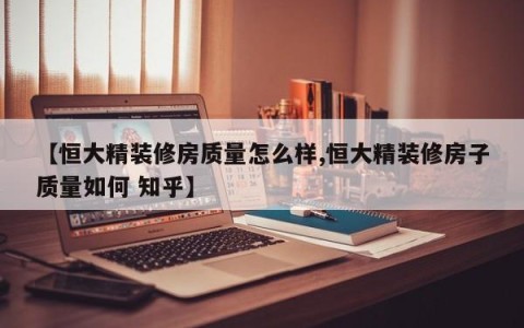 【恒大精装修房质量怎么样,恒大精装修房子质量如何 知乎】
