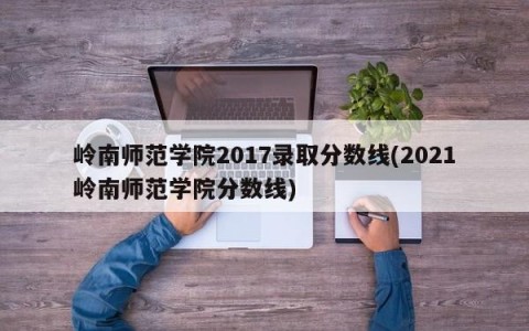岭南师范学院2017录取分数线(2021岭南师范学院分数线)