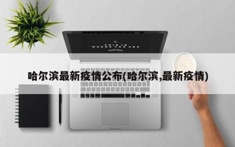 哈尔滨最新疫情公布(哈尔滨,最新疫情)