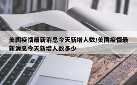 美国疫情最新消息今天新增人数/美国疫情最新消息今天新增人数多少