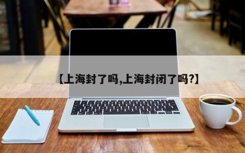 【上海封了吗,上海封闭了吗?】