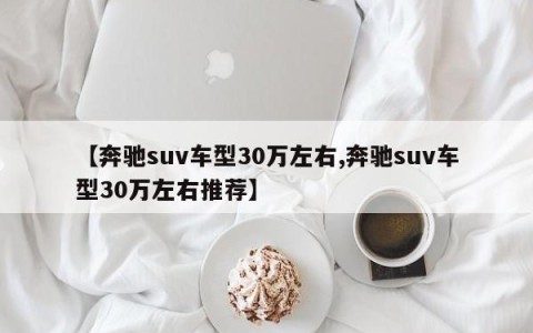 【奔驰suv车型30万左右,奔驰suv车型30万左右推荐】