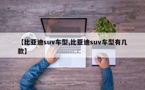 【比亚迪suv车型,比亚迪suv车型有几款】