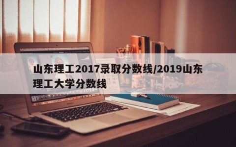 山东理工2017录取分数线/2019山东理工大学分数线