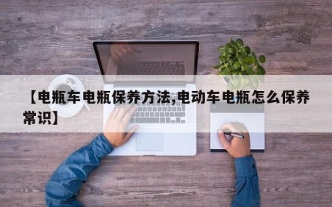 【电瓶车电瓶保养方法,电动车电瓶怎么保养常识】