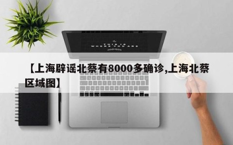 【上海辟谣北蔡有8000多确诊,上海北蔡区域图】