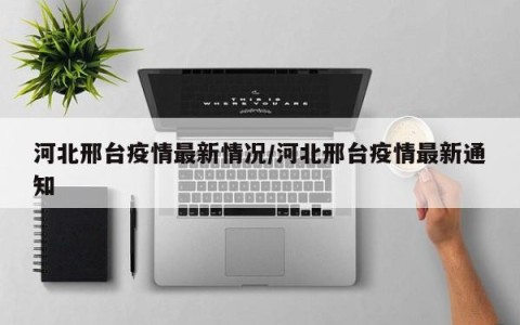 河北邢台疫情最新情况/河北邢台疫情最新通知