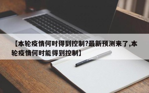 【本轮疫情何时得到控制?最新预测来了,本轮疫情何时能得到控制】