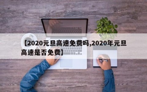 【2020元旦高速免费吗,2020年元旦高速是否免费】