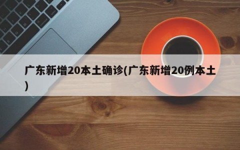 广东新增20本土确诊(广东新增20例本土)