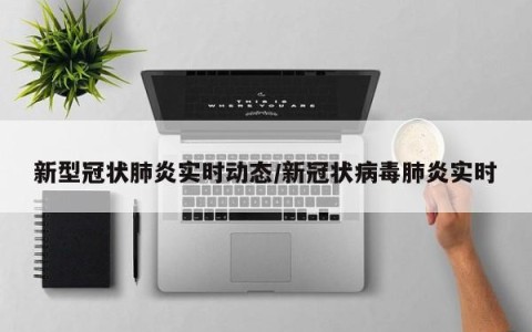 新型冠状肺炎实时动态/新冠状病毒肺炎实时