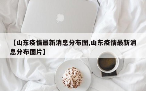 【山东疫情最新消息分布图,山东疫情最新消息分布图片】
