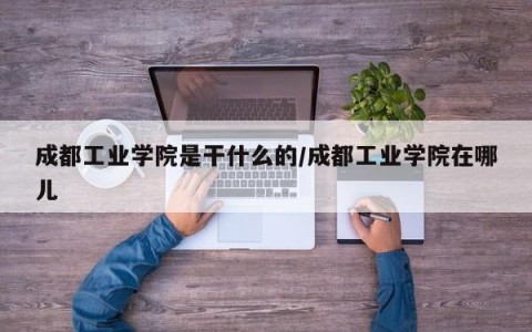 成都工业学院是干什么的/成都工业学院在哪儿