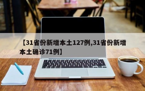 【31省份新增本土127例,31省份新增本土确诊71例】