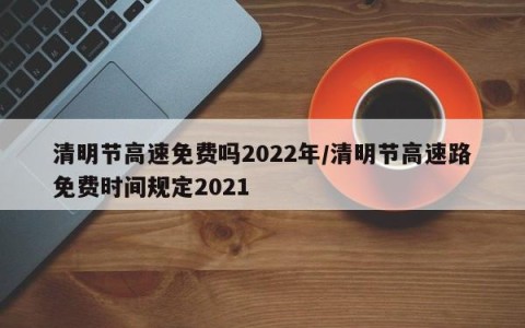 清明节高速免费吗2022年/清明节高速路免费时间规定2021