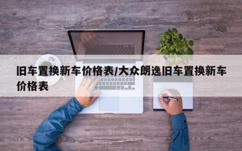 旧车置换新车价格表/大众朗逸旧车置换新车价格表