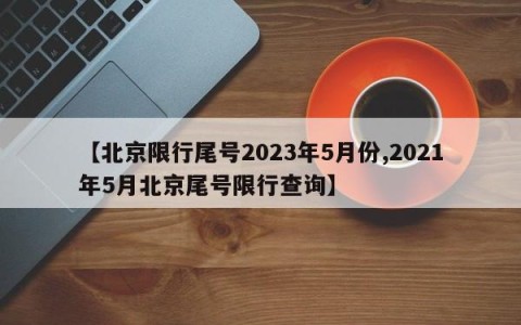 【北京限行尾号2023年5月份,2021年5月北京尾号限行查询】