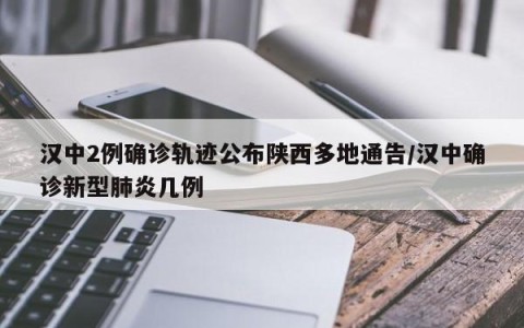 汉中2例确诊轨迹公布陕西多地通告/汉中确诊新型肺炎几例