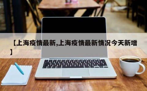 【上海疫情最新,上海疫情最新情况今天新增】