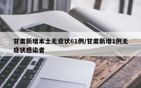 甘肃新增本土无症状61例/甘肃新增1例无症状感染者