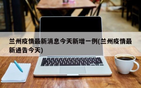 兰州疫情最新消息今天新增一例(兰州疫情最新通告今天)