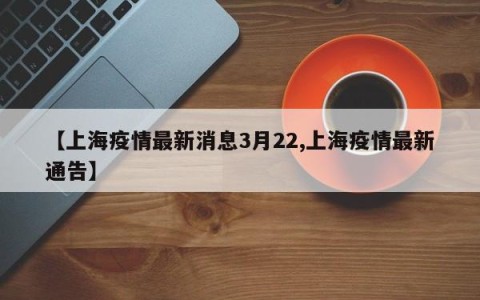 【上海疫情最新消息3月22,上海疫情最新通告】